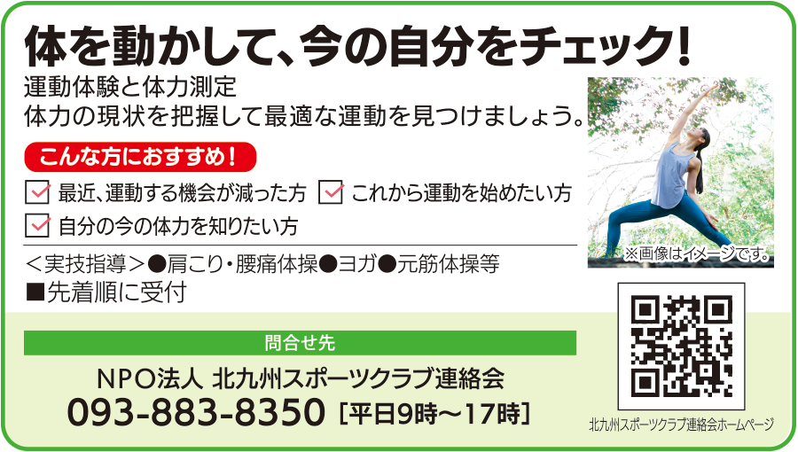 体を動かして、今の自分をチェック。運動体験と体力測定を行い、体力の現状を把握して最適な運動を見つけます。肩こり・腰痛体操、ヨガ、元筋体操などを先着順で受け付けます。問い合わせ先はNPO法人北九州スポーツクラブ連絡会、電話093-883-8350、平日9時から17時まで。