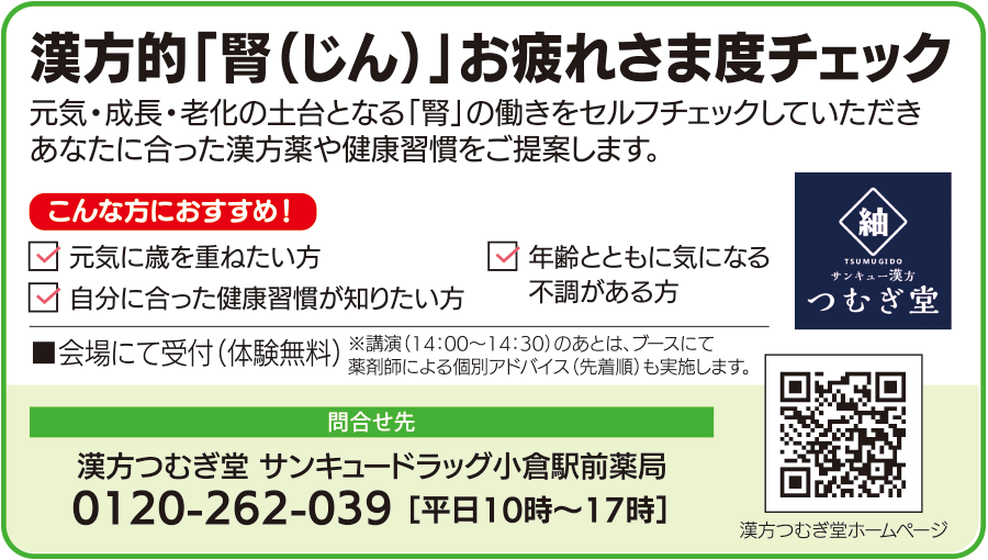 漢方的な腎のお疲れさま度チェック。元気、成長、老化の土台となる腎の働きを確認し、漢方薬や健康習慣を提案します。会場で体験無料、先着順で受け付けます。14時から14時30分の講演後には、ブースで薬剤師による個別アドバイスも実施します。問い合わせ先は漢方つむぎ堂サンキュードラッグ小倉駅前薬局、電話0120-262-039、平日10時から17時まで。